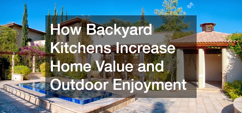 How Backyard Kitchens Increase Home Value and Outdoor Enjoyment